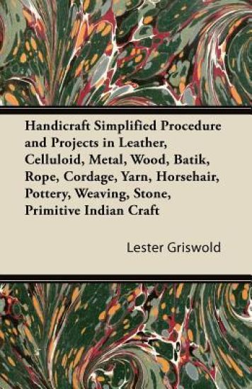 Handicraft Simplified Procedure and Projects in Leather, Celluloid, Metal, Wood, Batik, Rope, Cordage, Yarn, Horsehair, Pottery, Weaving, Stone, Primitive Indian Craft
