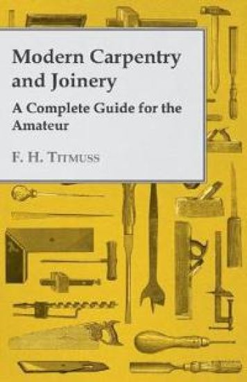 Modern Carpentry and Joinery - A Complete Guide For The Amateur