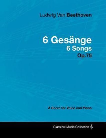 Ludwig Van Beethoven - 6 Gesange - 6 Songs - Op.75 - A Score for Voice and Piano