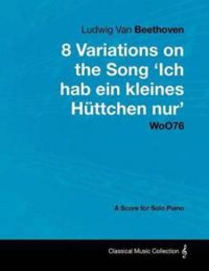 Ludwig Van Beethoven - 8 Variations on the Song 'Ich Hab Ein Kleines Huttchen Nur' WoO76 - A Score for Solo Piano