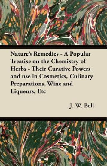 Nature's Remedies - A Popular Treatise on the Chemistry of Herbs - Their Curative Powers and Use in Cosmetics, Culinary Preparations, Wine and Liqueurs, Etc