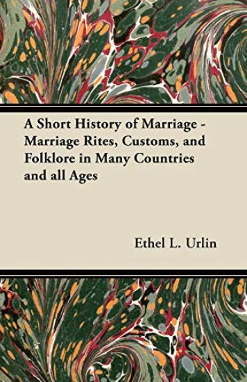 A Short History of Marriage - Marriage Rites, Customs, and Folklore in Many Countries and All Ages