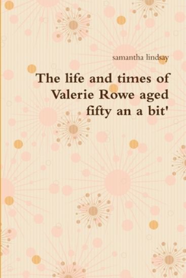 The Life and Times of Valerie Rowe Aged Fifty an a Bit'