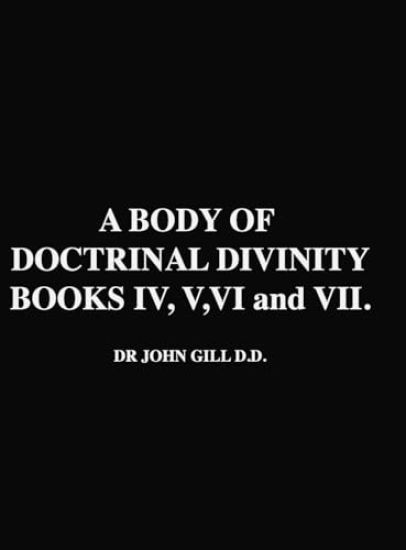 A Body Of Doctrinal Divinity, Books IV, V, VI and VII, by Dr. John Gill D.D.
