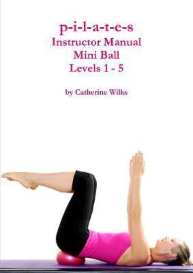 p-i-l-a-t-e-s Mini Ball Instructor Manual - Levels 1 - 5