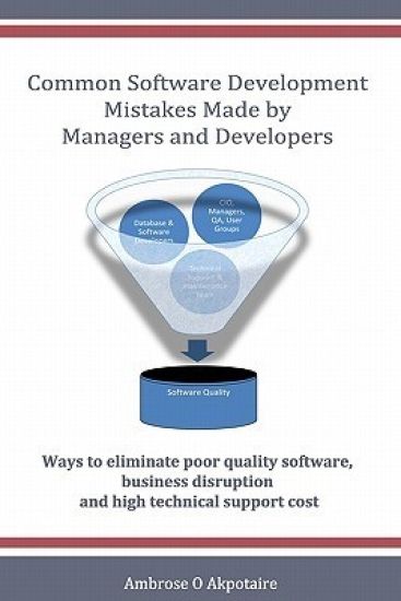 Common Software Development Mistakes made by Managers and Developers: Ways to eliminate poor quality software, business disruption and high technical