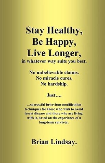 Stay Healthy, Be Happy, Live Longer, in whatever way suits you best.: Successful behaviour modification techniques for those who wish to avoid heart d