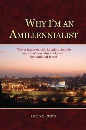 Why I'm An Amillennialist: Why a future earthly kingdom, temple and priesthood does not await the nation of Israe.
