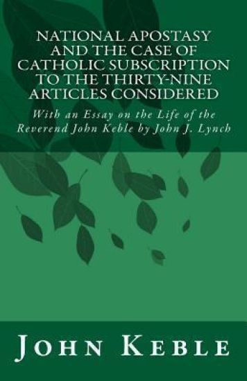 National Apostasy and The Case of Catholic Subscription to the Thirty-Nine Articles Considered: With an Essay on the Life of the Reverend John Keble