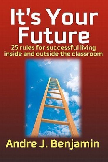 It's Your Future: 25 Rules to living a successful life both inside and outside the classroom