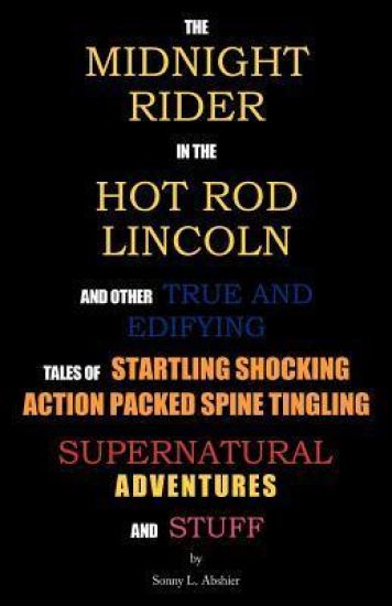 The Midnight Rider in the Hot Rod Lincoln and Other True and Edifying Tales of Startling Shocking Action Packed Spine Tingling Supernatural Adventures and Stuff
