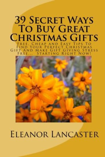 39 Secret Ways To Buy Great Christmas Gifts: Free, Cheap and Easy Tips To Find Your Perfect Christmas Gift And Make Gift Giving Stress Free... Startin