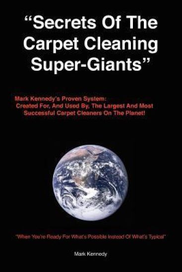 Secrets of the Carpet Cleaning Super-Giants: Mark Kennedy's Proven System: Created for, And Used By, The Largest And Most Successful Carpet Cleaners O