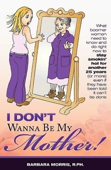 I Don't Wanna Be My Mother!: What boomer women need to know and do now to stay smokin' hot for another 25 years (or more) even if they've been told