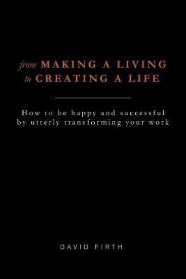 From Making a Living to Creating a Life: How to Be Happy, Successful, Free and Powerful by Utterly Transforming Your Work