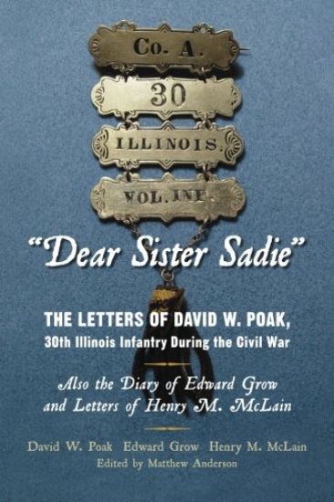 "Dear Sister Sadie" The Letters of David W. Poak, 30th Illinois Infantry During the Civil War: Also the Diary of Edward Grow and Letters of Henry M. M
