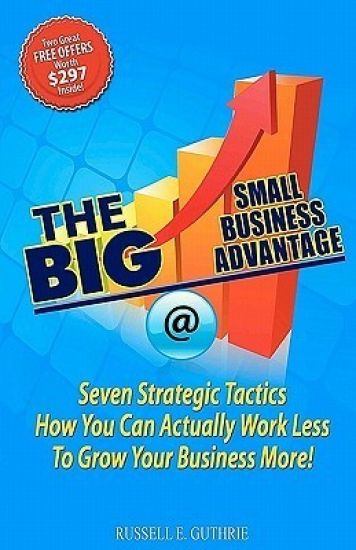 The BIG Small Business Advantage: Seven Strategic Tactics How You Can Actually Work Less To Grow Your Business More!