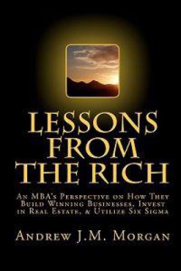 Lessons From The Rich: An MBA's Perspective on How They Build Winning Businesses, Invest in Real Estate, & Utilize Six Sigma