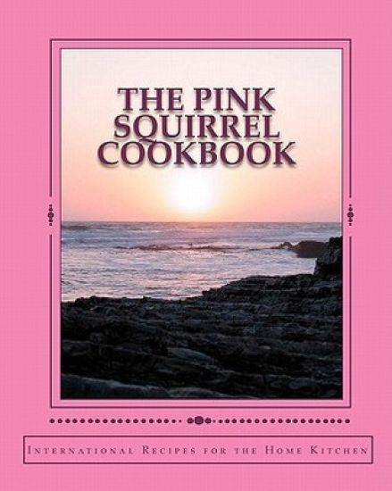 The Pink Squirrel Cookbook: A World Tour of Culinary Delights from the Comfort of Your Own Kitchen!