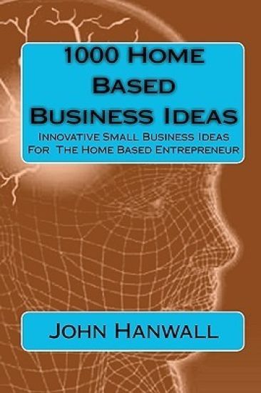 1000 Home Based Business Ideas: Innovative Small Business Ideas For The Home Based Entrepreneur