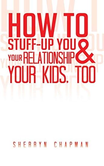 How to Stuff-Up You and Your Relationship and Your Kids, Too