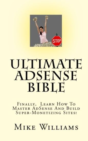 Ultimate AdSense Bible: Finally, Learn How To Master AdSense And Build Super-Monetizing Sites!