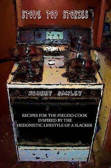 Stove Top Stories: Recipes for the Pseudo-cook Inspired by the Hedonistic Lifestyle of a Slacker