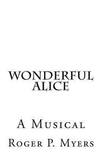 Wonderful Alice: A Musical by Roger P. Myers