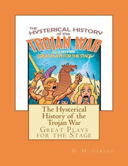 The Hysterical History of the Trojan War: and Other Great Plays for the Stage