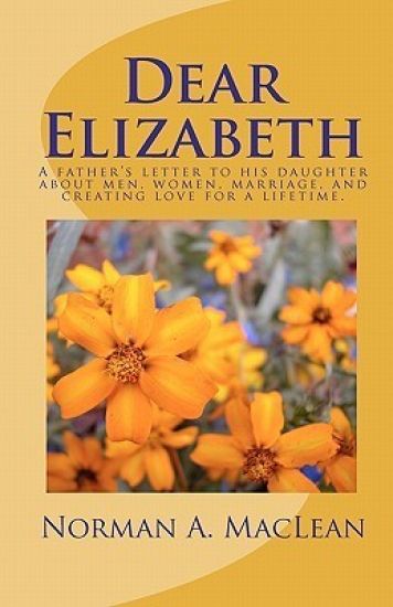 Dear Elizabeth: A father's letter to his daughter about men, women, marriage and creating love for a lifetime.