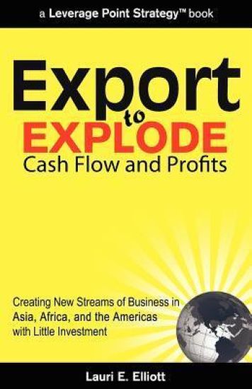 Export to Explode Cash Flow and Profits: Creating New Streams of Business in Asia, Africa, and the Americas with Little Investment