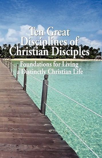 Ten Great Disciplines of Christian Disciples: Foundations for Living a Distinctly Christian Life