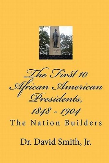 The First 10 African American Presidents, 1848 - 1904: The Nation Builders