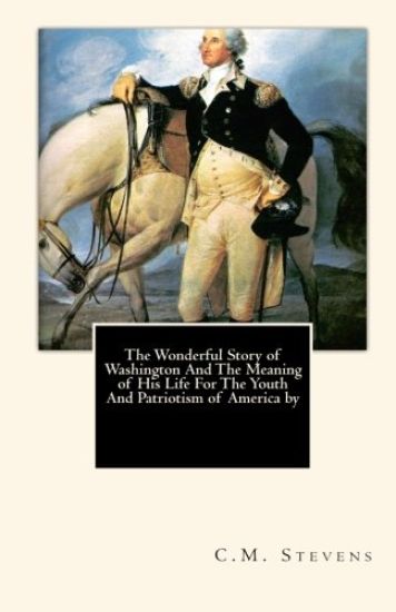 The Wonderful Story of Washington And The Meaning of His Life For The Youth And Patriotism of America by