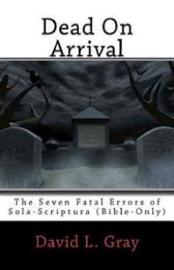 Dead on Arrival: The Seven Fatal Errors of Sola-Scriptura (Bible-Only)