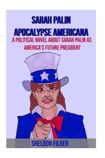 Sarah Palin Apocalypse Americana: A Political Novel About Sarah Palin As America's Future President