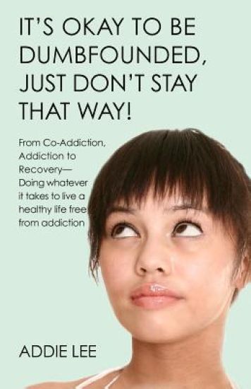 It's Okay to be Dumbfounded, Just Don't Stay That Way!: From Co-Addiction & Addiction to Recovery - Doing whatever it takes to live a healthy life fre