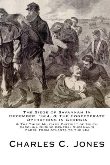 The Siege of Savannah In December, 1864, & the Confederate Operations in Georgia & the Third Military District of South Carolina During General Sherma