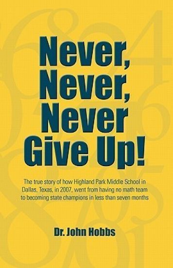 Never, Never, Never Give Up!: The true story of how Highland Park Middle School in Dallas, Texas, in 2007, went from having no math team to becoming