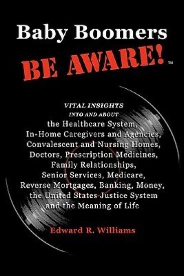 Baby Boomers BE AWARE!: Vital insights into/about: the Healthcare System, In-Home Caregivers/Agencies, Convalescent/Nursing Homes, Doctors, Me