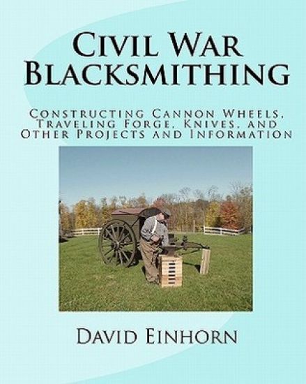 Civil War Blacksmithing: Constructing Cannon Wheels, Traveling Forge, Knives, and Other Projects and Information