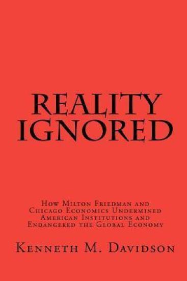 Reality Ignored: How Milton Friedman and Chicago Economics Undermined American Institutions and Endangered the Global Economy