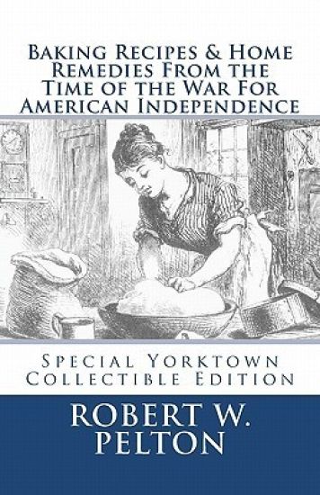 Baking Recipes & Home Remedies From the Time of the War For American Independence: A Unique Collection of Recpes & Remedies Used in the Homes of Signe
