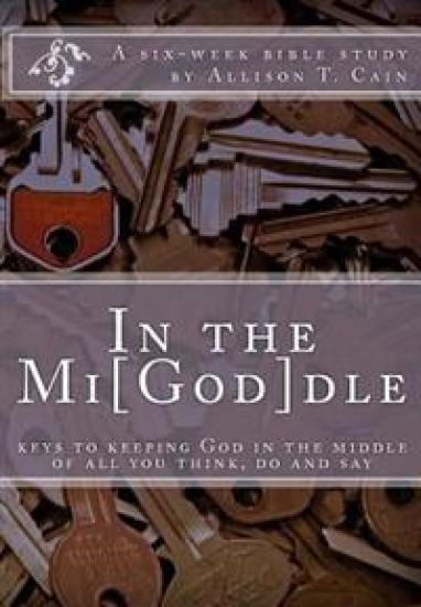 In the Mi[God]dle: Keys to keeping God in the middle of all you think, do and say: A 6-week Bible Study