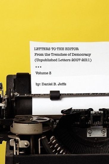 Letters to the Editor Volume III: From the Trenches of Democracy (unpublshed letters 2007 - 2011)