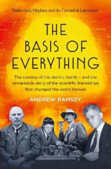 The Basis of Everything: Before Oppenheimer and the Manhattan Project There Was the Cavendish Laboratory - The Remarkable Story of the Scientific Frie