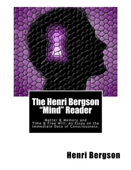 The Henri Bergson "Mind" Reader: Matter & Memory and Time & Free Will: An Essay on the Immediate Data of Consciousness.