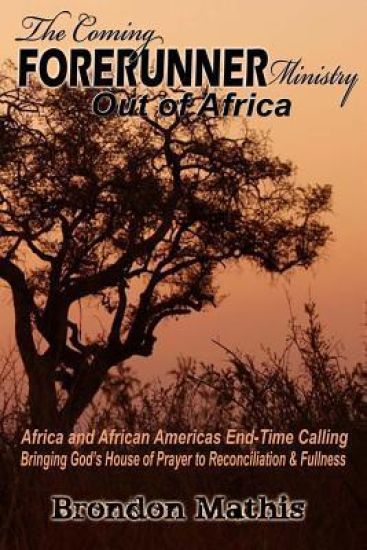 The Coming FORERUNNER Ministry Out of AFRICA: Africa & African America's End-Time Calling bringing Gods house of Prayer to Reconciliation and Fullness