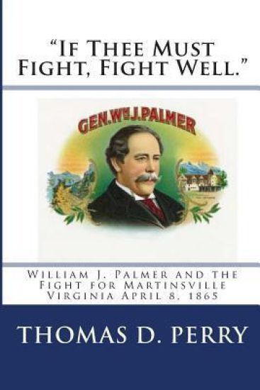 "if Thee Must Fight, Fight Well.": William J. Palmer and the Fight for Martinsville Virginia April 8, 1865