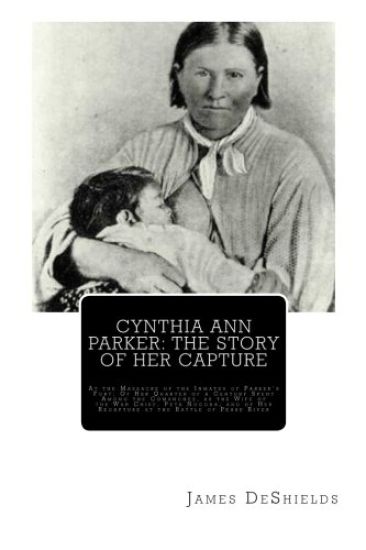 Cynthia Ann Parker: The Story of Her Capture: At the Massacre of the Inmates of Parker's Fort; Of Her Quarter of a Century Spent Among the
